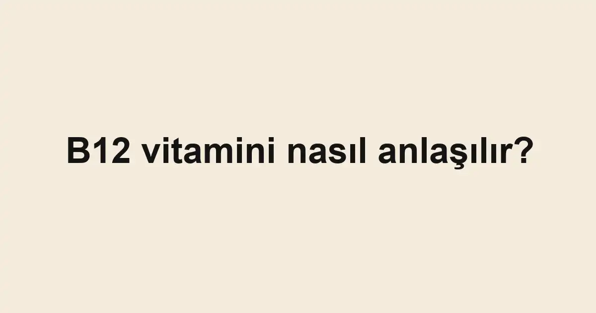 B12 vitamini nasıl anlaşılır?