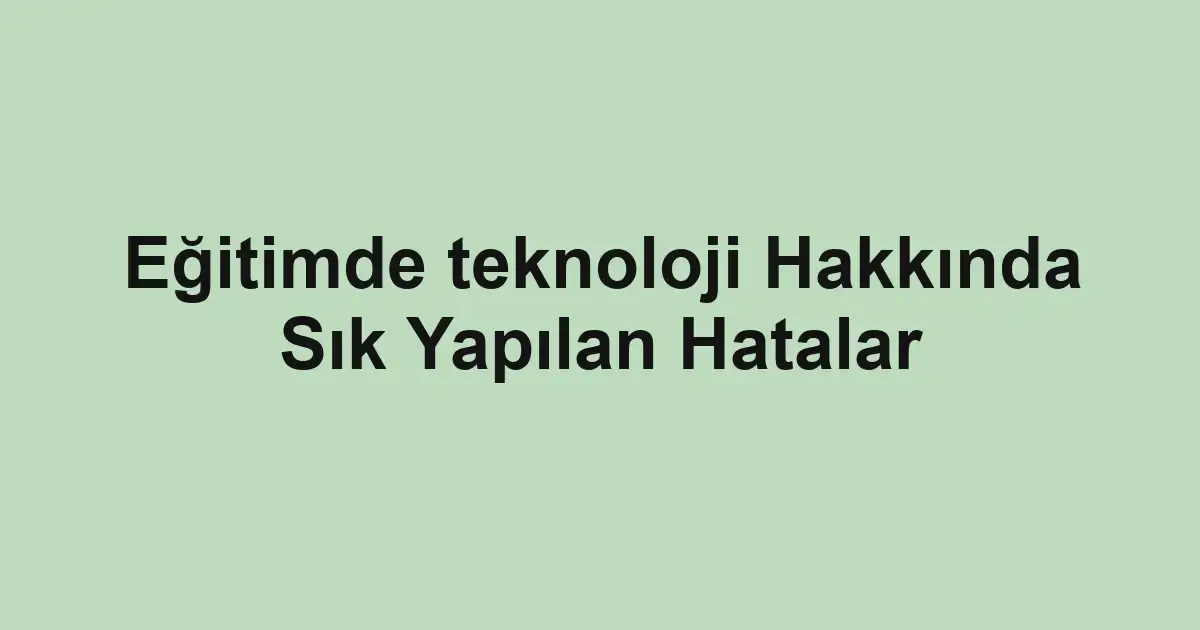 Eğitimde teknoloji Hakkında Sık Yapılan Hatalar